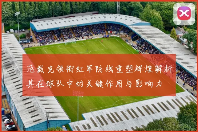 范戴克领衔红军防线重塑辉煌解析其在球队中的关键作用与影响力