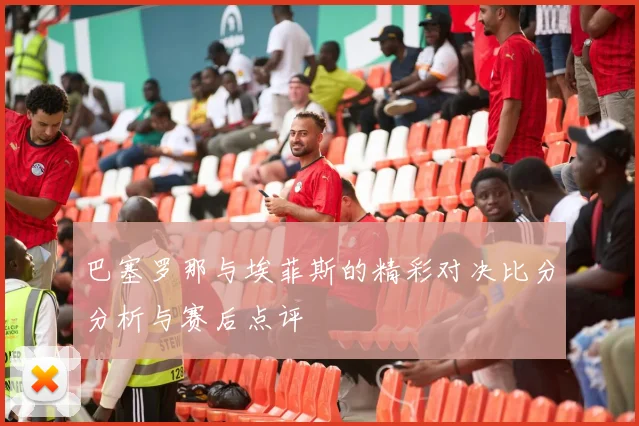 巴塞罗那与埃菲斯的精彩对决比分分析与赛后点评