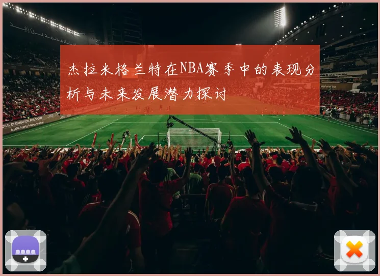 杰拉米格兰特在NBA赛季中的表现分析与未来发展潜力探讨